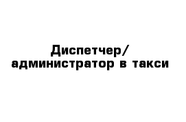 Диспетчер/ администратор в такси